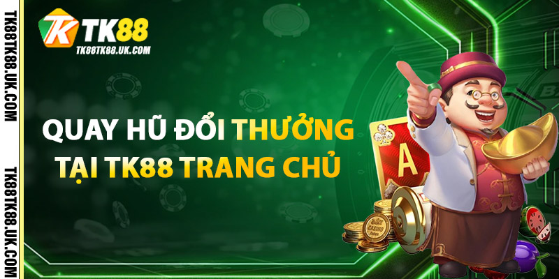 Quay Hũ Đổi Thưởng – Tăng Cơ Hội Trúng Jackpot, Thưởng Khủng 1 Quay Hũ Đổi Thưởng Tại TK88